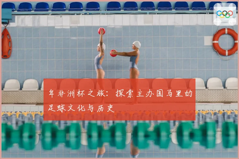 年非洲杯之旅：探索主办国马里的足球文化与历史