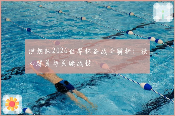 伊朗队2026世界杯备战全解析：核心球员与关键战役