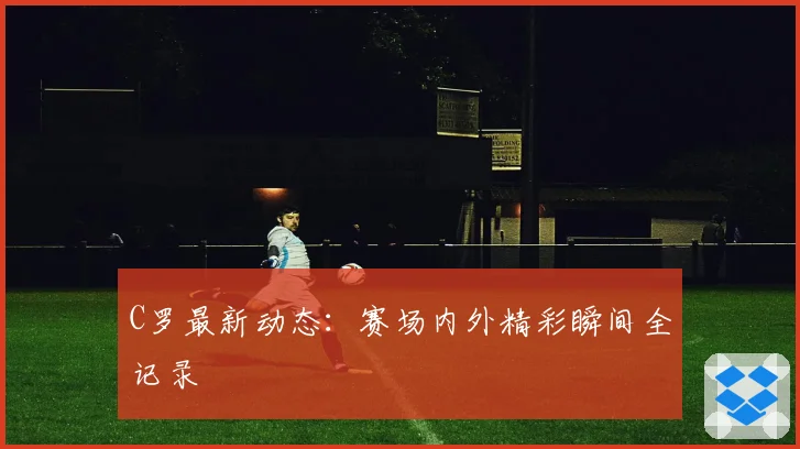 C罗最新动态：赛场内外精彩瞬间全记录
