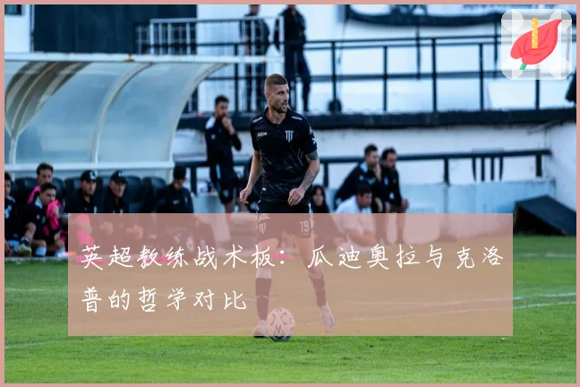 英超教练战术板：瓜迪奥拉与克洛普的哲学对比