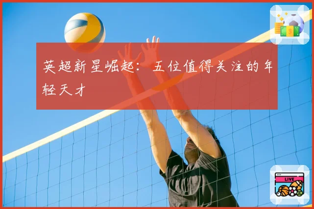 英超新星崛起：五位值得关注的年轻天才