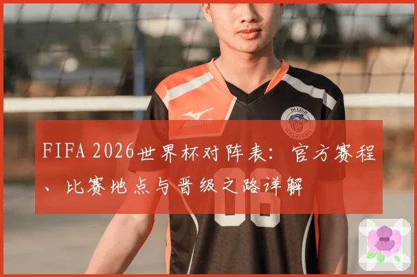 FIFA 2026世界杯对阵表：官方赛程、比赛地点与晋级之路详解