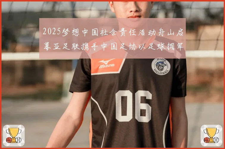 2025梦想中国社会责任活动舟山启幕亚足联携手中国足协以足球拥军助力强军