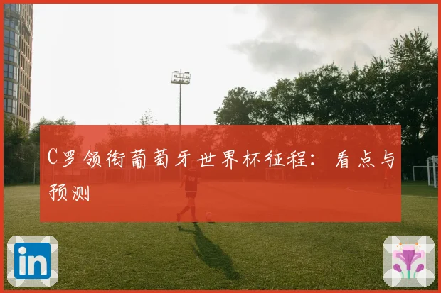 C罗领衔葡萄牙世界杯征程：看点与预测