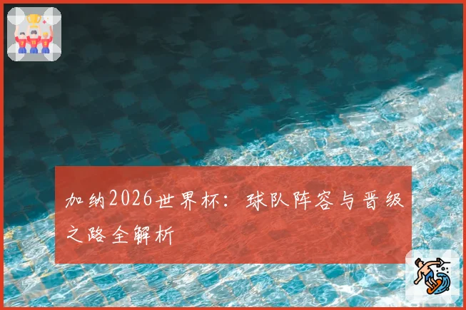 加纳2026世界杯：球队阵容与晋级之路全解析
