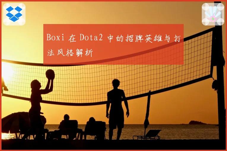 Boxi 在 Dota2 中的招牌英雄与打法风格解析